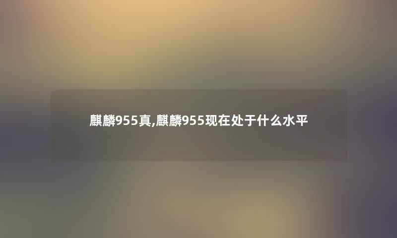 麒麟955真,麒麟955处于什么水平